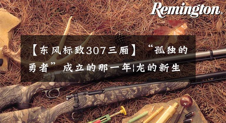 【东风标致307三厢】“孤独的勇者”成立的那一年|龙的新生文章配图
