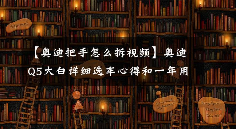 【奥迪把手怎么拆视频】奥迪Q5大白详细选车心得和一年用车体验