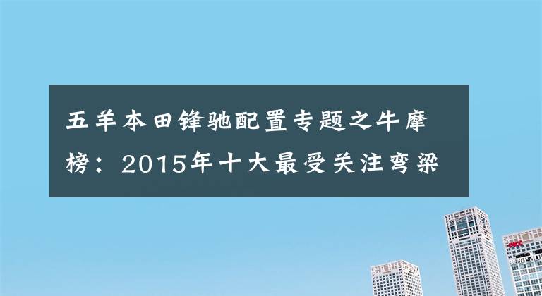 五羊本田锋驰配置专题之牛摩榜：2015年十大最受关注弯梁车