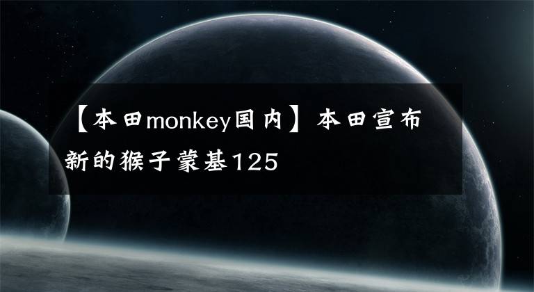 【本田monkey国内】本田宣布新的猴子蒙基125