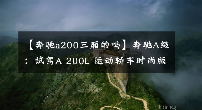 【奔驰a200三厢的吗】奔驰A级：试驾A 200L 运动轿车时尚版，1.3T引擎够不够用？