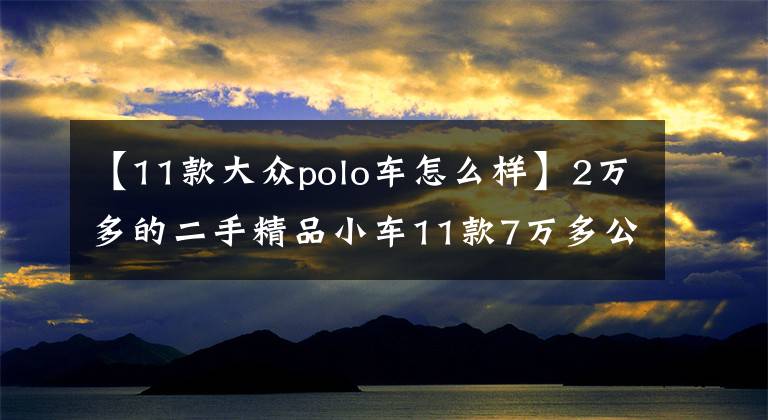 【11款大众polo车怎么样】2万多的二手精品小车11款7万多公里的大众POLO 值得入手吗？文章配图