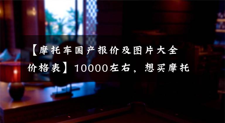 【摩托车国产报价及图片大全价格表】10000左右，想买摩托车，请先看看这5件事文章配图