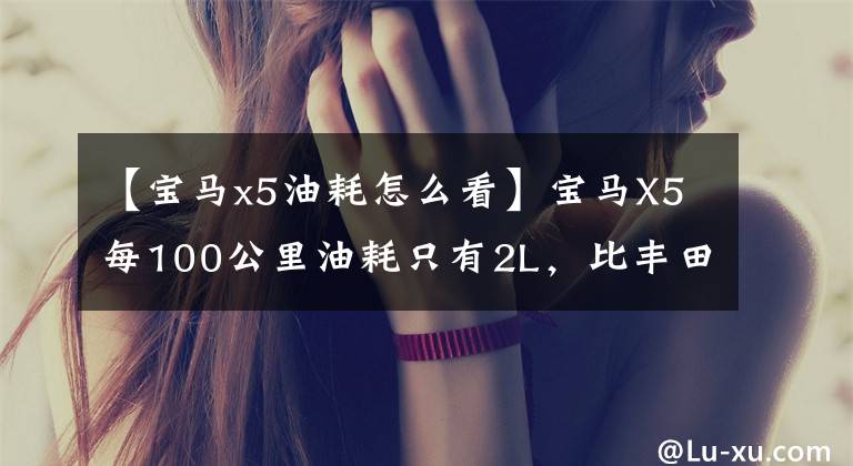 【宝马x5油耗怎么看】宝马X5每100公里油耗只有2L，比丰田还节省年费，年内销售。文章配图