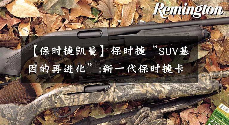 【保时捷凯曼】保时捷“SUV基因的再进化”:新一代保时捷卡宴SUV将于年内亮相。文章配图