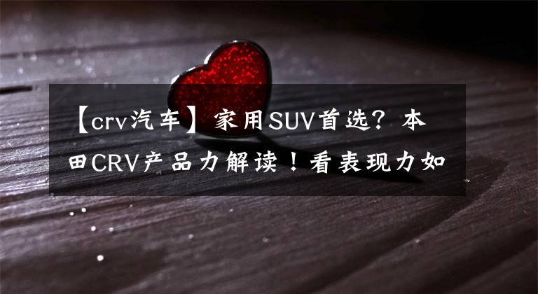 【crv汽车】家用SUV首选？本田CRV产品力解读！看表现力如何。文章配图
