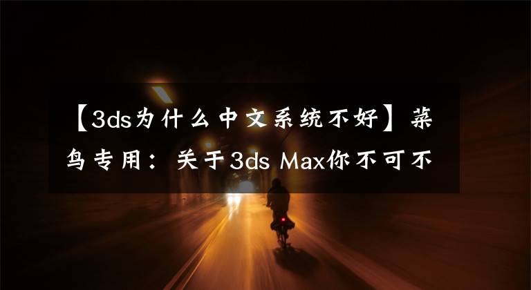 【3ds为什么中文系统不好】菜鸟专用：关于3ds Max你不可不知的小事