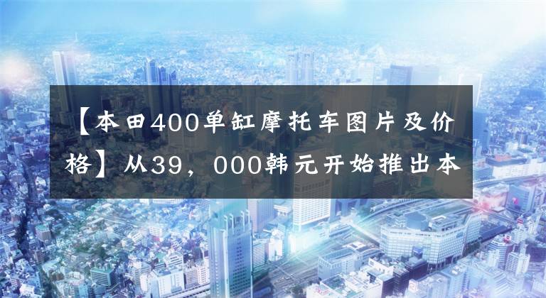 【本田400单缸摩托车图片及价格】从39，000韩元开始推出本田CB400系列国内新产品