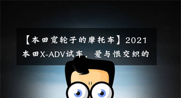 【本田宽轮子的摩托车】2021本田X-ADV试车，爱与恨交织的5个原因