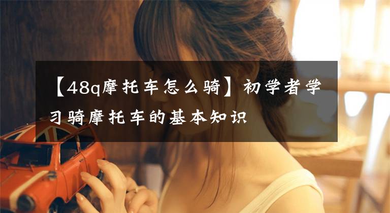 【48q摩托车怎么骑】初学者学习骑摩托车的基本知识文章配图