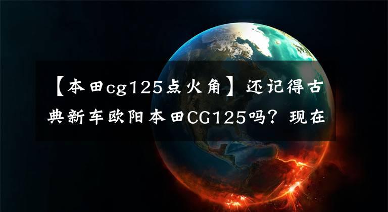 【本田cg125点火角】还记得古典新车欧阳本田CG125吗？现在正在升级国家4版