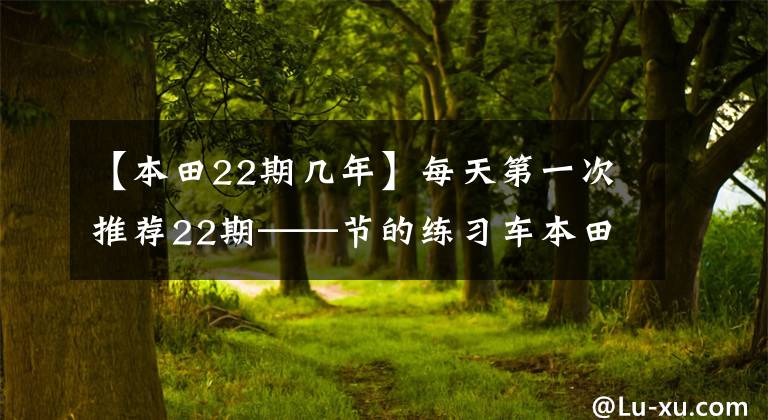 【本田22期几年】每天第一次推荐22期——节的练习车本田飞行图