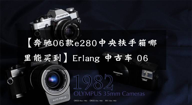 【奔驰06款e280中央扶手箱哪里能买到】Erlang 中古车 06年奔驰E280 每年仅行驶1万公里