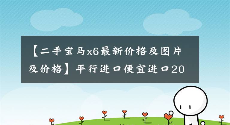 【二手宝马x6最新价格及图片及价格】平行进口便宜进口20万宝马、X6、二手32万，为什么没人敢收？