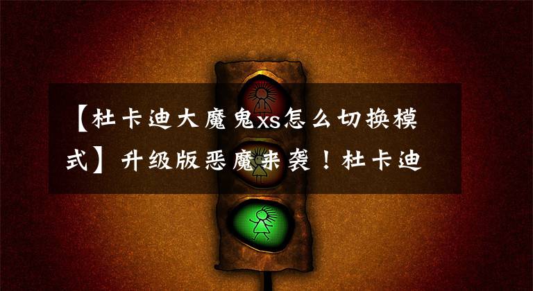【杜卡迪大魔鬼xs怎么切换模式】升级版恶魔来袭！杜卡迪新版大魔鬼XDiavel S售价公布文章配图