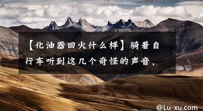 【化油器回火什么样】骑着自行车听到这几个奇怪的声音，说明你要去检查汽车。文章配图