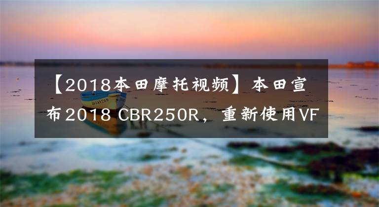 【2018本田摩托视频】本田宣布2018 CBR250R，重新使用VFR设计要素。文章配图