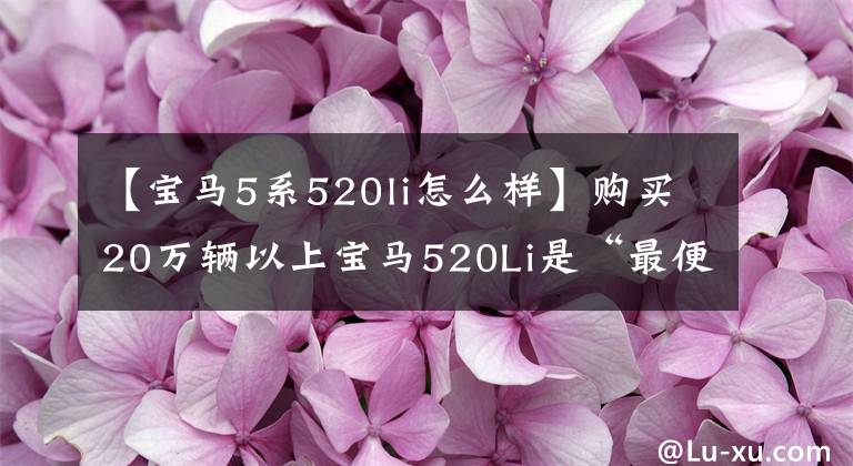 【宝马5系520li怎么样】购买20万辆以上宝马520Li是“最便宜”的中级车吗？