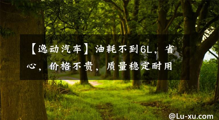 【逸动汽车】油耗不到6L，省心，价格不贵，质量稳定耐用，一动PLUS。文章配图