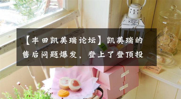 【丰田凯美瑞论坛】凯美瑞的售后问题爆发，登上了登顶投诉名单。文章配图