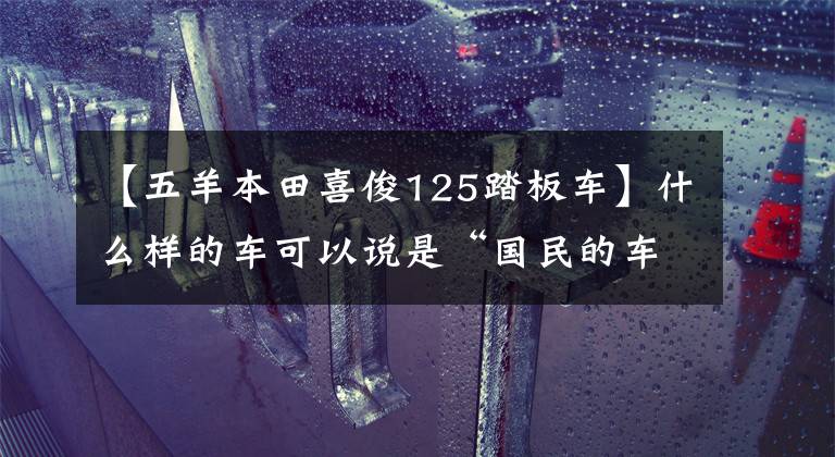 【五羊本田喜俊125踏板车】什么样的车可以说是“国民的车”？试运行欧阳-本田喜鲨125