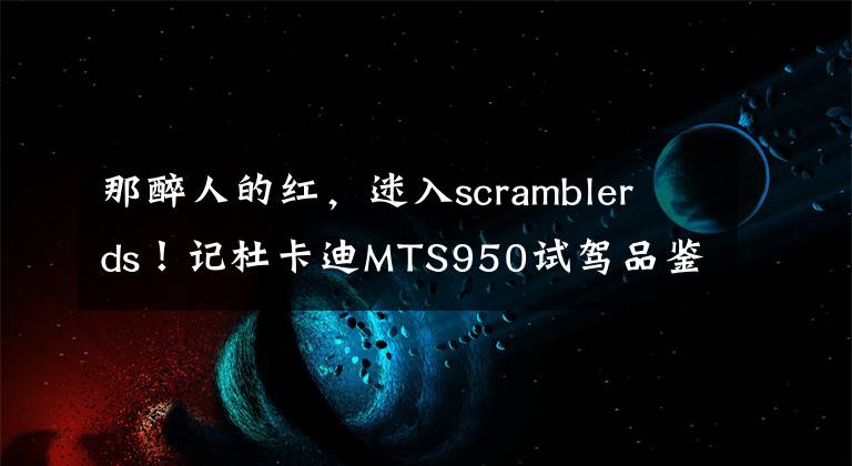 那醉人的红，迷入scrambler ds！记杜卡迪MTS950试驾品鉴