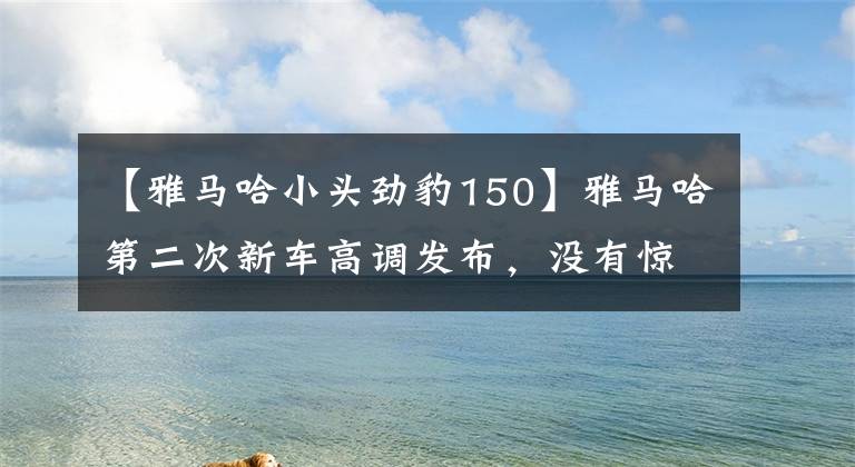 【雅马哈小头劲豹150】雅马哈第二次新车高调发布，没有惊喜，为什么依然是农厚的民用车风格？文章配图