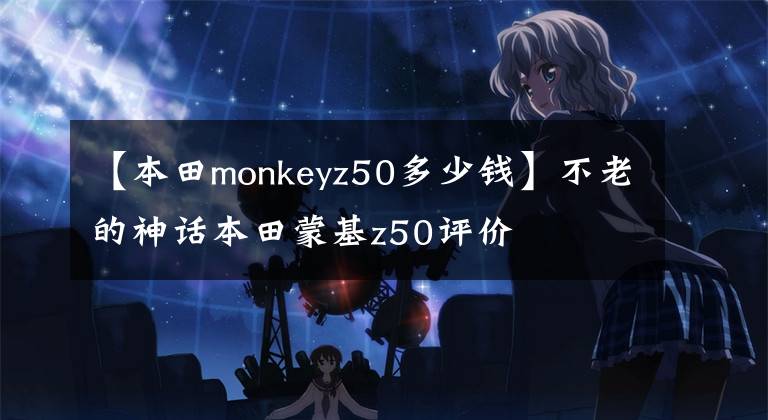 【本田monkeyz50多少钱】不老的神话本田蒙基z50评价