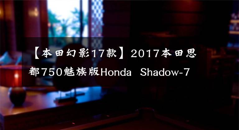 【本田幻影17款】2017本田思都750魅族版Honda  Shadow-750