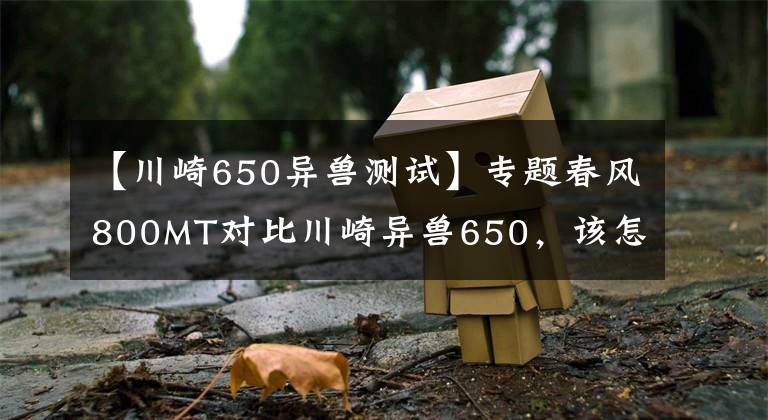 【川崎650异兽测试】专题春风800MT对比川崎异兽650，该怎么选？