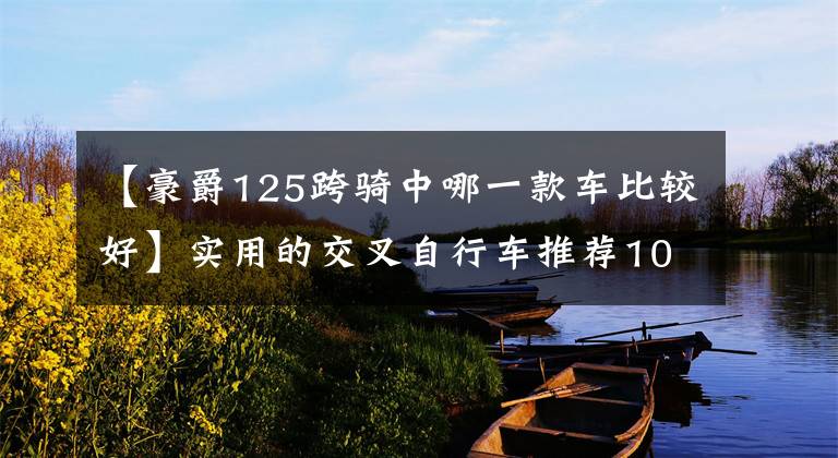 【豪爵125跨骑中哪一款车比较好】实用的交叉自行车推荐10个，不要犹豫选择预算。文章配图