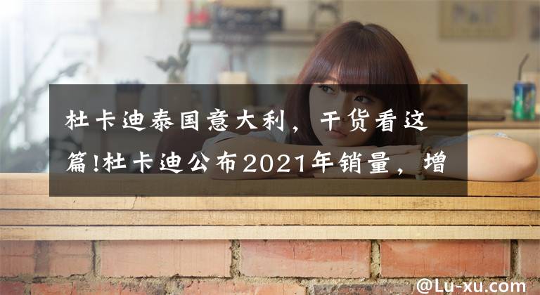 杜卡迪泰国意大利，干货看这篇!杜卡迪公布2021年销量，增长24%，中国售出4901辆文章配图