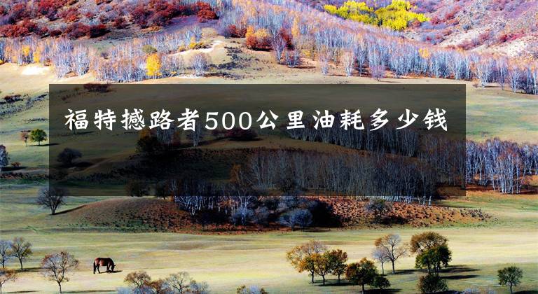 福特撼路者500公里油耗多少钱文章配图