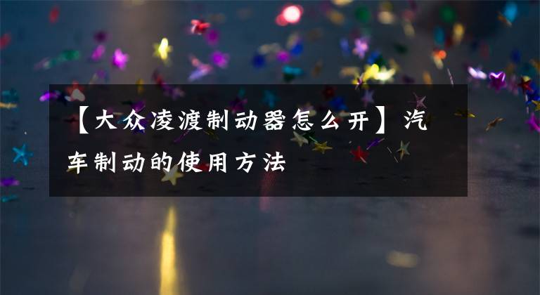 【大众凌渡制动器怎么开】汽车制动的使用方法文章配图