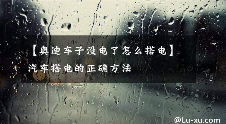 【奥迪车子没电了怎么搭电】汽车搭电的正确方法