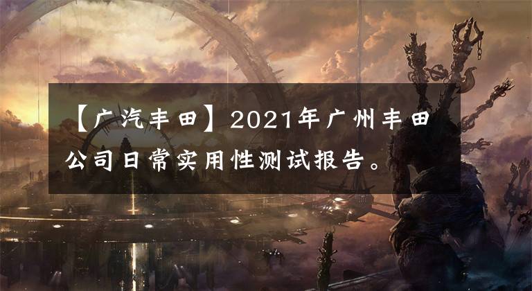 【广汽丰田】2021年广州丰田公司日常实用性测试报告。文章配图