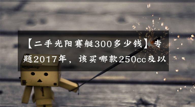 【二手光阳赛艇300多少钱】专题2017年，该买哪款250cc及以上踏板摩托车？