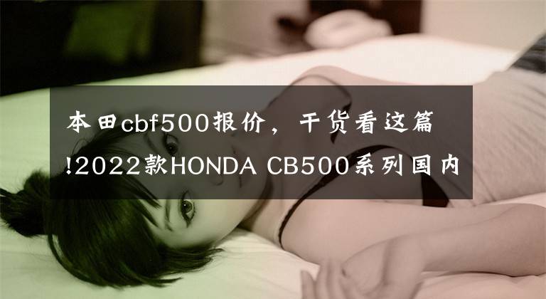 本田cbf500报价，干货看这篇!2022款HONDA CB500系列国内发布，前双碟盘、减震升级，售价不变