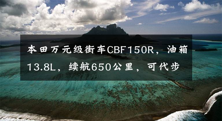 本田万元级街车CBF150R，油箱13.8L，续航650公里，可代步摩旅