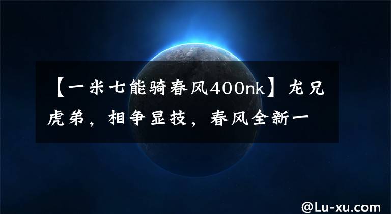 【一米七能骑春风400nk】龙兄虎弟，相争显技，春风全新一代街车400NK Vs 650