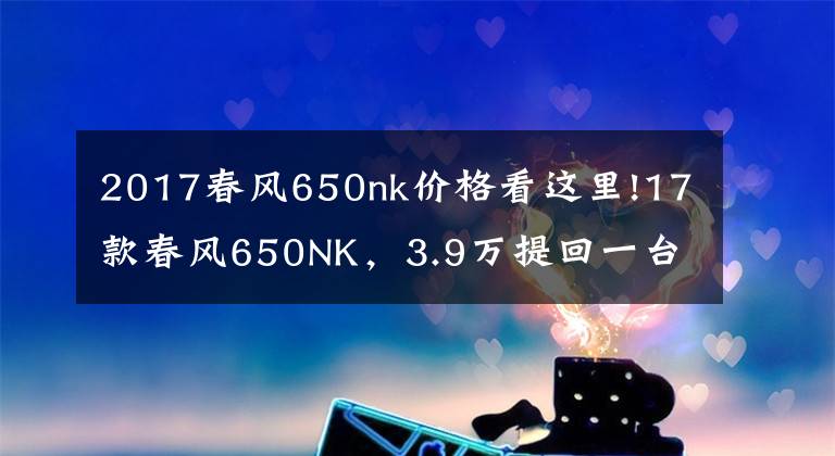 2017春风650nk价格看这里!17款春风650NK，3.9万提回一台，车主：这是国产最强街车