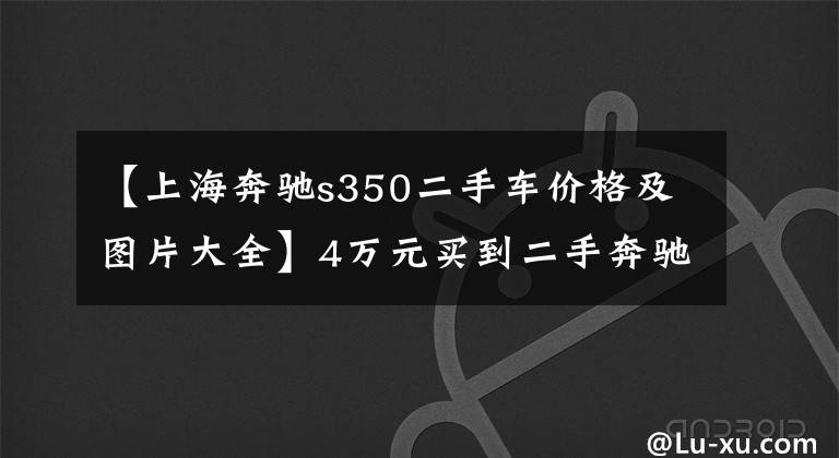 【上海奔驰s350二手车价格及图片大全】4万元买到二手奔驰S350，04年的老车跑了19万公里，大灯已经全黄