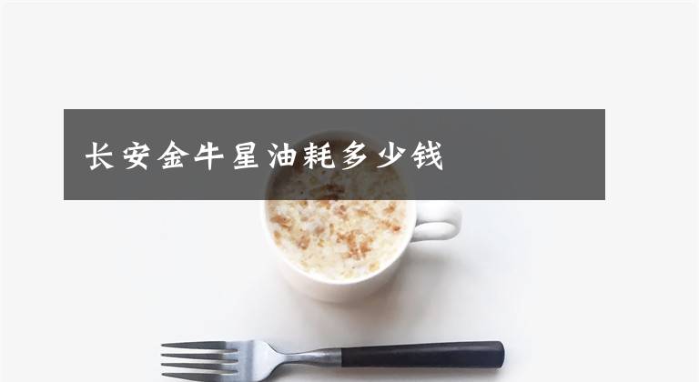 长安金牛星油耗多少钱文章配图