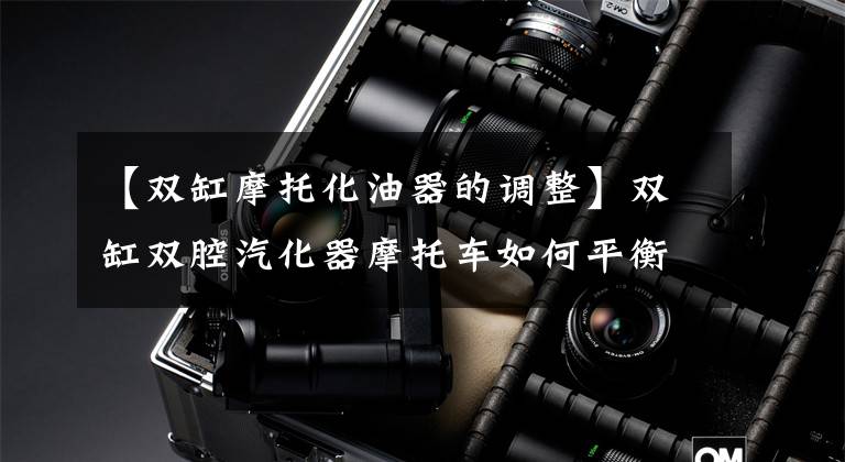 【双缸摩托化油器的调整】双缸双腔汽化器摩托车如何平衡？看完这六步，你也能做到！文章配图