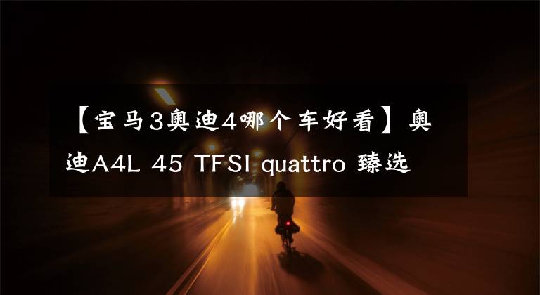 【宝马3奥迪4哪个车好看】奥迪A4L 45 TFSI quattro 臻选动感型PK宝马3系 330i M运动曜夜套装