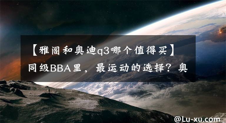 【雅阁和奥迪q3哪个值得买】同级BBA里，最运动的选择？奥迪Q3优惠5万