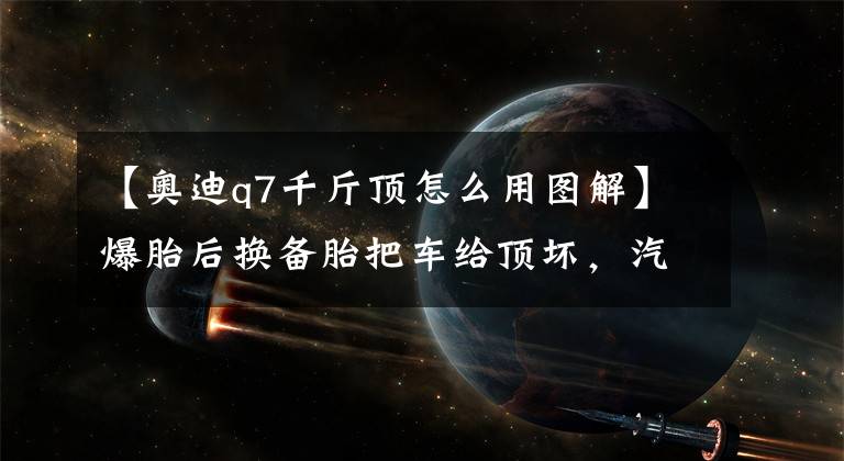 【奥迪q7千斤顶怎么用图解】爆胎后换备胎把车给顶坏，汽车千斤顶怎么用，你知道吗？