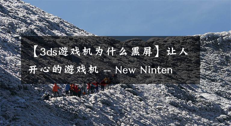 【3ds游戏机为什么黑屏】让人开心的游戏机 -- New Nintendo 3DS 初体验