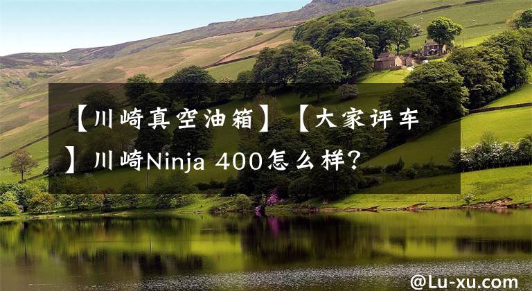 【川崎真空油箱】【大家评车】川崎Ninja 400怎么样？