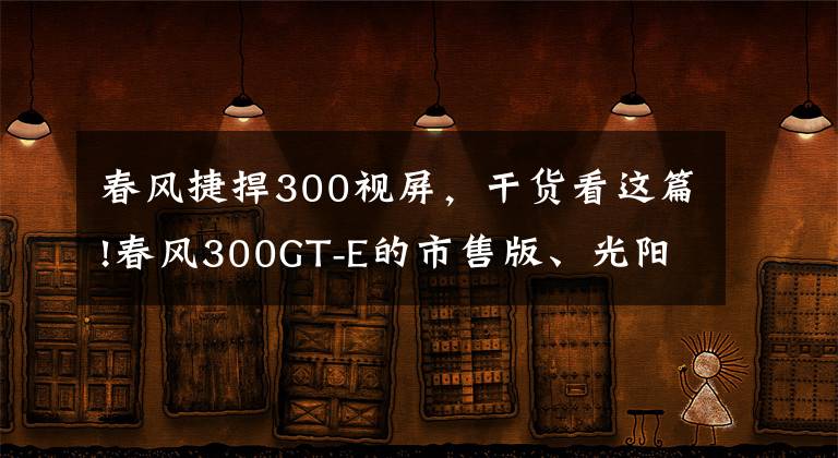 春风捷捍300视屏，干货看这篇!春风300GT-E的市售版、光阳F9电摩均将于12月发布？